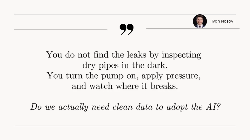 Quote card: You do not find the leaks by inspecting dry pipes in the dark. You turn the pump on, apply pressure, and watch where it breaks. Do we actually need clean data to adopt the AI?